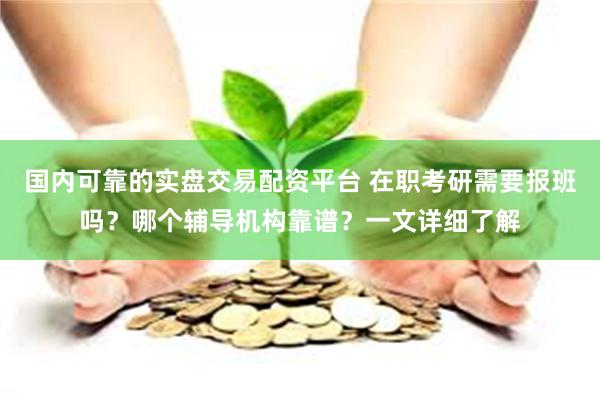 国内可靠的实盘交易配资平台 在职考研需要报班吗?哪个辅导机构靠谱?一文详细了解