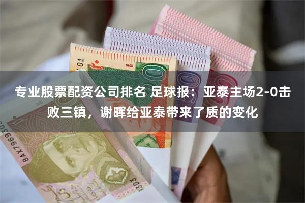 专业股票配资公司排名 足球报:亚泰主场2-0击败三镇,谢晖给亚泰带来了质的变化