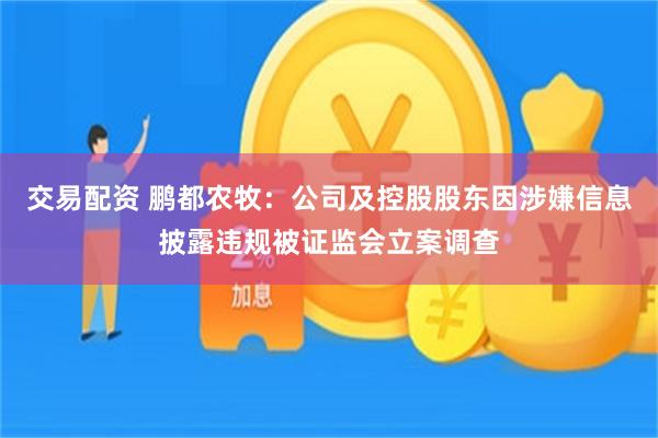 交易配资 鹏都农牧：公司及控股股东因涉嫌信息披露违规被证监会立案调查