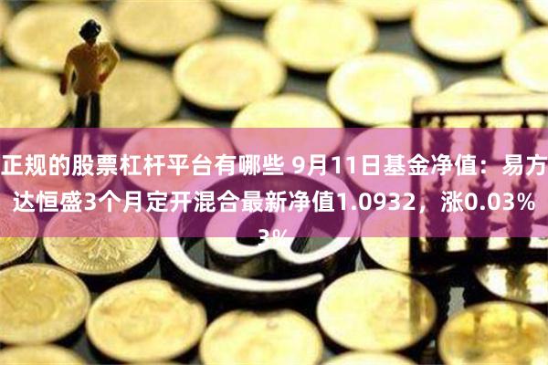 正规的股票杠杆平台有哪些 9月11日基金净值:易方达恒盛3个月定开混合最新净值1.0932,涨0.03%