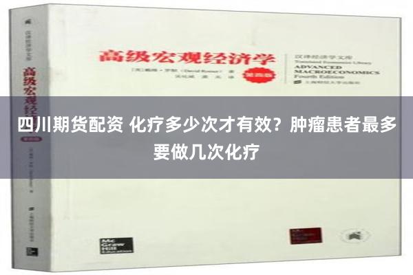 四川期货配资 化疗多少次才有效？肿瘤患者最多要做几次化疗