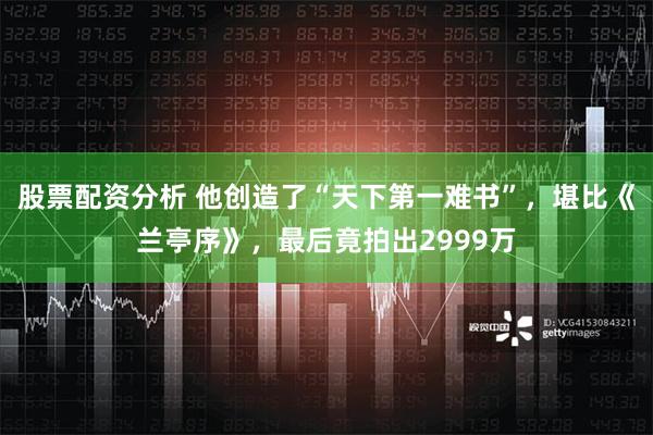 股票配资分析 他创造了“天下第一难书”，堪比《兰亭序》，最后竟拍出2999万