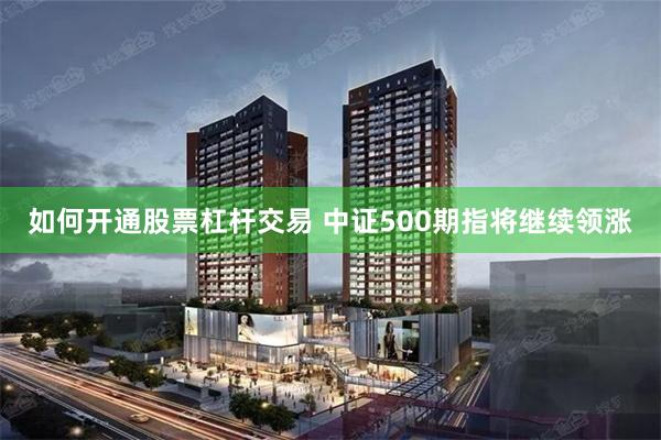 如何开通股票杠杆交易 中证500期指将继续领涨