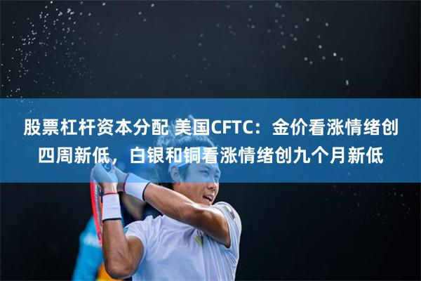 股票杠杆资本分配 美国CFTC：金价看涨情绪创四周新低，白银和铜看涨情绪创九个月新低