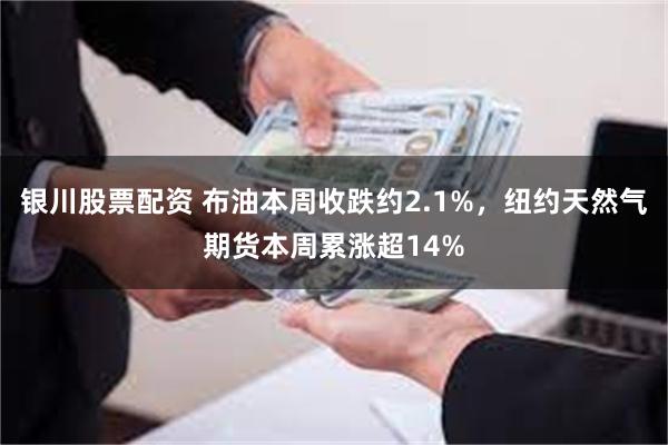 银川股票配资 布油本周收跌约2.1%，纽约天然气期货本周累涨超14%
