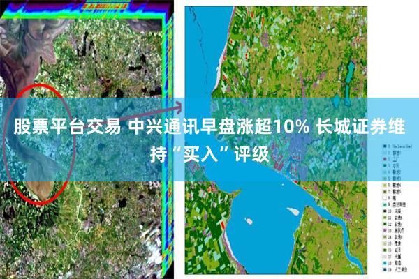 股票平台交易 中兴通讯早盘涨超10% 长城证券维持“买入”评级