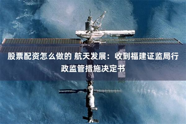 股票配资怎么做的 航天发展：收到福建证监局行政监管措施决定书
