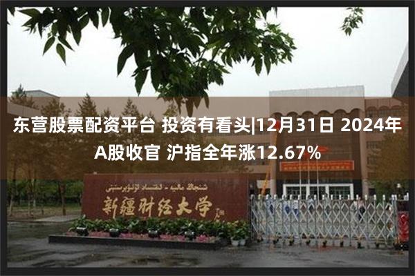 东营股票配资平台 投资有看头|12月31日 2024年A股收官 沪指全年涨12.67%