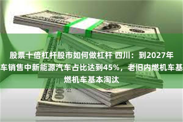 股票十倍杠杆股市如何做杠杆 四川：到2027年新增汽车销售中新能源汽车占比达到45%，老旧内燃机车基本淘汰
