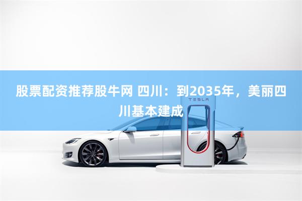 股票配资推荐股牛网 四川：到2035年，美丽四川基本建成