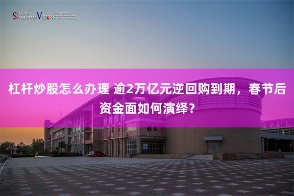 杠杆炒股怎么办理 逾2万亿元逆回购到期，春节后资金面如何演绎？