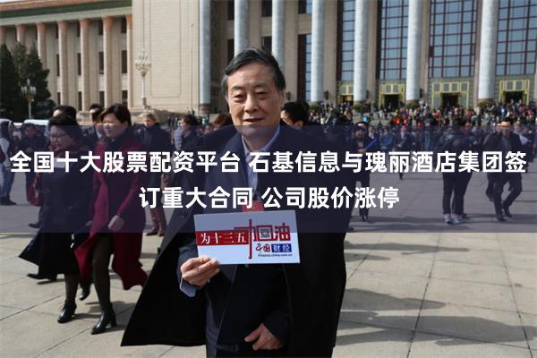 全国十大股票配资平台 石基信息与瑰丽酒店集团签订重大合同 公司股价涨停