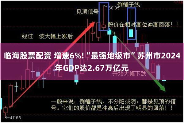 临海股票配资 增速6%!“最强地级市”苏州市2024年GDP达2.67万亿元