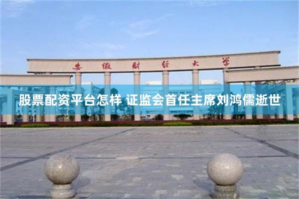 股票配资平台怎样 证监会首任主席刘鸿儒逝世