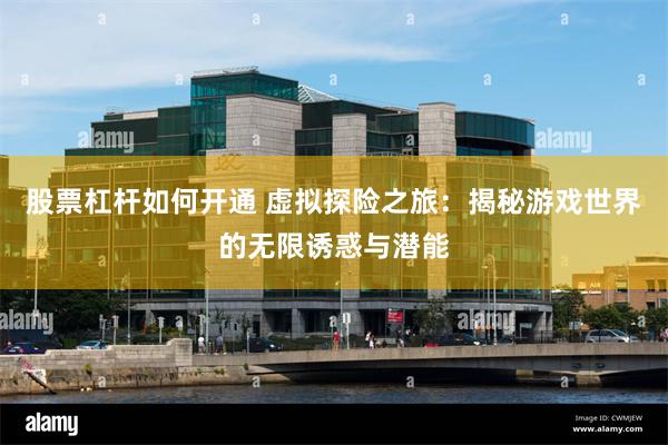 股票杠杆如何开通 虚拟探险之旅：揭秘游戏世界的无限诱惑与潜能