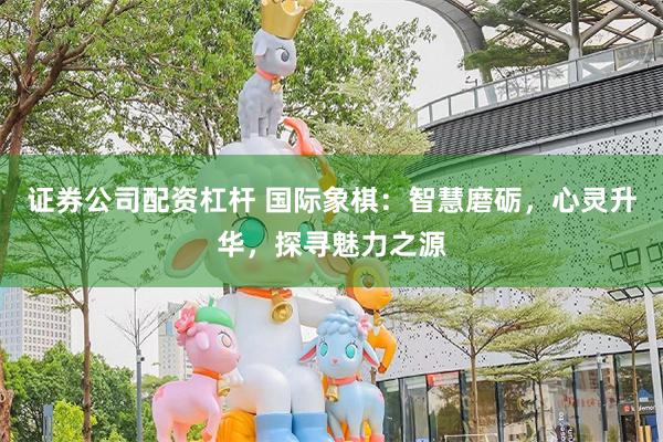 证券公司配资杠杆 国际象棋：智慧磨砺，心灵升华，探寻魅力之源