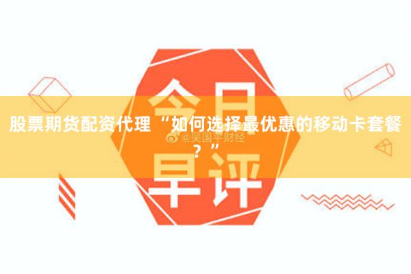 股票期货配资代理 “如何选择最优惠的移动卡套餐？”