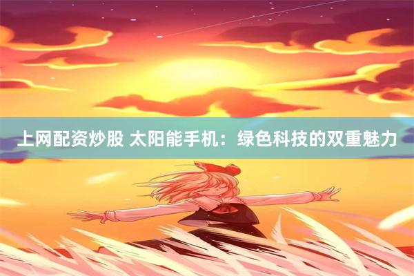 上网配资炒股 太阳能手机：绿色科技的双重魅力
