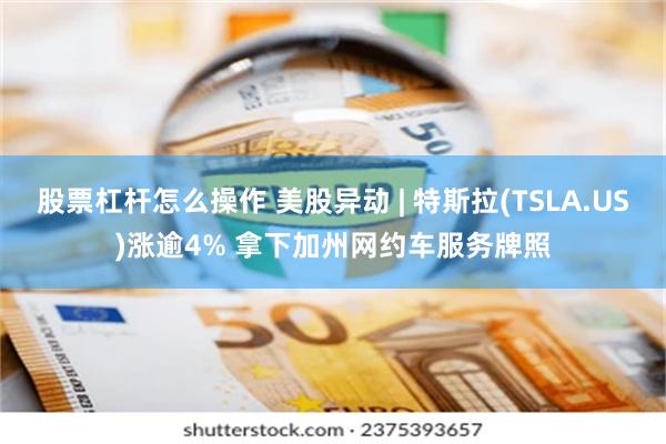 股票杠杆怎么操作 美股异动 | 特斯拉(TSLA.US)涨逾4% 拿下加州网约车服务牌照