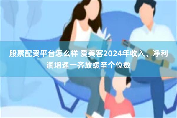 股票配资平台怎么样 爱美客2024年收入、净利润增速一齐放缓至个位数