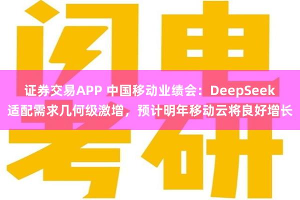 证券交易APP 中国移动业绩会：DeepSeek适配需求几何级激增，预计明年移动云将良好增长