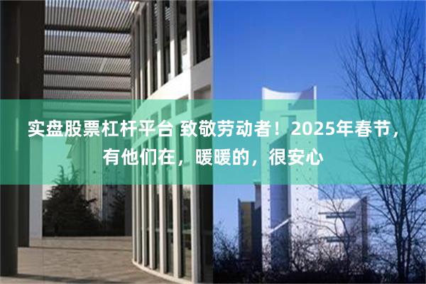 实盘股票杠杆平台 致敬劳动者！2025年春节，有他们在，暖暖的，很安心