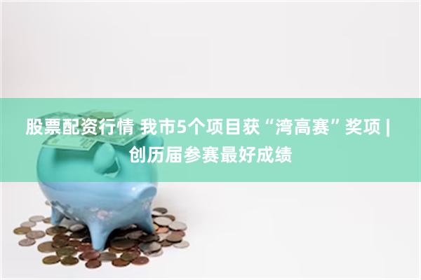 股票配资行情 我市5个项目获“湾高赛”奖项 | 创历届参赛最好成绩
