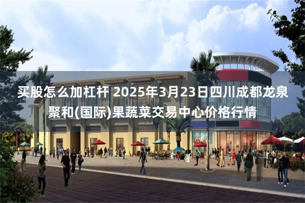 买股怎么加杠杆 2025年3月23日四川成都龙泉聚和(国际)果蔬菜交易中心价格行情