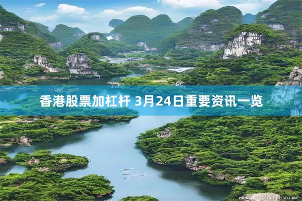 香港股票加杠杆 3月24日重要资讯一览