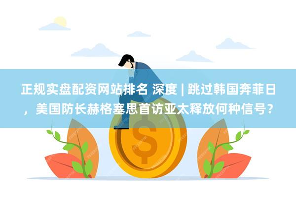正规实盘配资网站排名 深度 | 跳过韩国奔菲日，美国防长赫格塞思首访亚太释放何种信号？