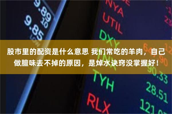 股市里的配资是什么意思 我们常吃的羊肉，自己做膻味去不掉的原因，是焯水诀窍没掌握好！