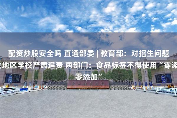 配资炒股安全吗 直通部委 | 教育部：对招生问题频发地区学校严肃追责 两部门：食品标签不得使用“零添加”