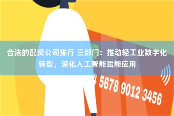 合法的配资公司排行 三部门：推动轻工业数字化转型，深化人工智能赋能应用