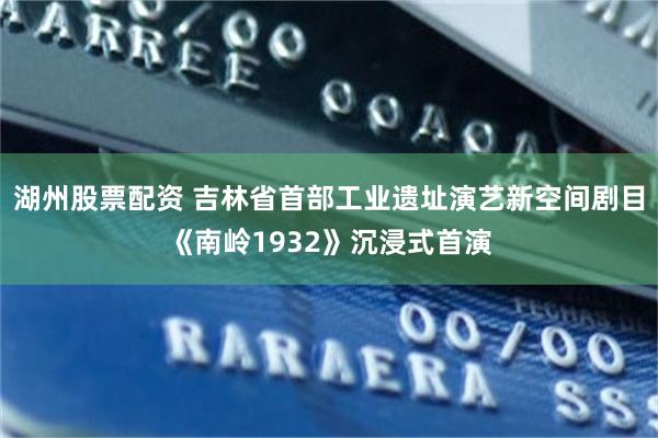 湖州股票配资 吉林省首部工业遗址演艺新空间剧目《南岭1932》沉浸式首演