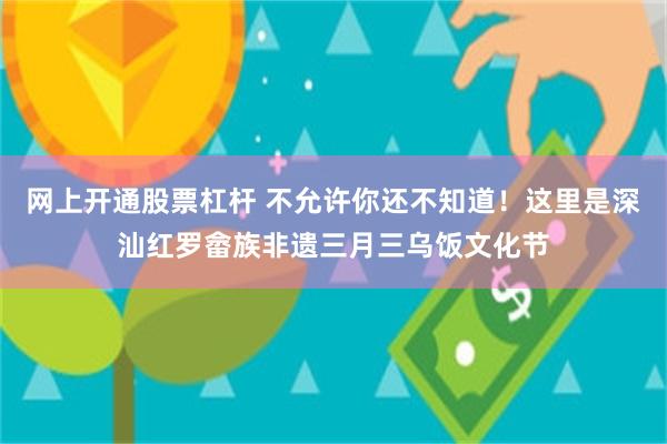 网上开通股票杠杆 不允许你还不知道！这里是深汕红罗畲族非遗三月三乌饭文化节