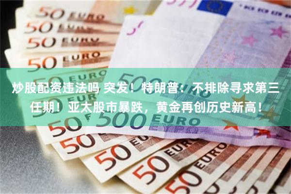 炒股配资违法吗 突发！特朗普：不排除寻求第三任期！亚太股市暴跌，黄金再创历史新高！