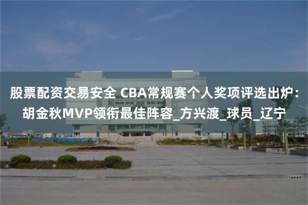 股票配资交易安全 CBA常规赛个人奖项评选出炉：胡金秋MVP领衔最佳阵容_方兴渡_球员_辽宁