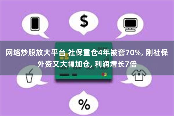 网络炒股放大平台 社保重仓4年被套70%, 刚社保外资又大幅加仓, 利润增长7倍