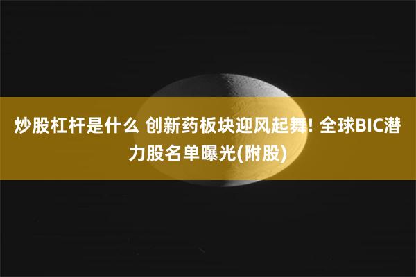 炒股杠杆是什么 创新药板块迎风起舞! 全球BIC潜力股名单曝光(附股)