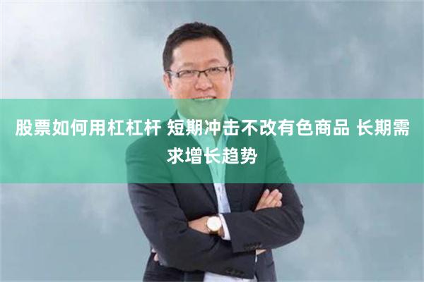 股票如何用杠杠杆 短期冲击不改有色商品 长期需求增长趋势