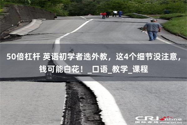 50倍杠杆 英语初学者选外教，这4个细节没注意，钱可能白花！_口语_教学_课程