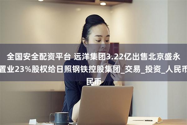 全国安全配资平台 远洋集团3.22亿出售北京盛永置业23%股权给日照钢铁控股集团_交易_投资_人民币