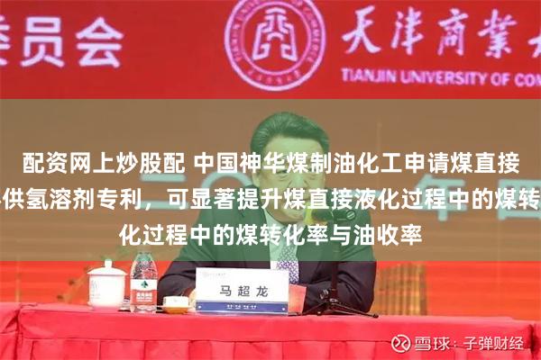 配资网上炒股配 中国神华煤制油化工申请煤直接液化高效循环供氢溶剂专利，可显著提升煤直接液化过程中的煤转化率与油收率