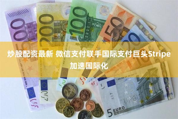 炒股配资最新 微信支付联手国际支付巨头Stripe加速国际化