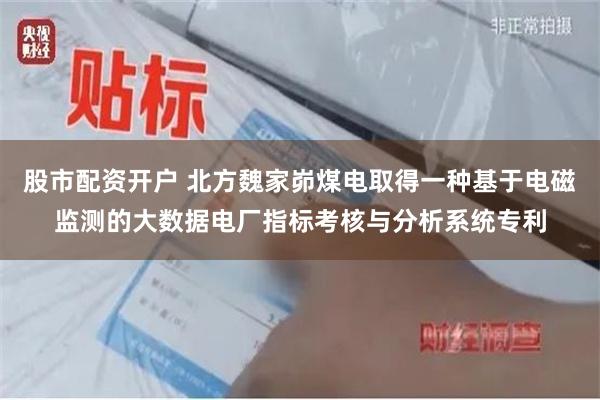 股市配资开户 北方魏家峁煤电取得一种基于电磁监测的大数据电厂指标考核与分析系统专利