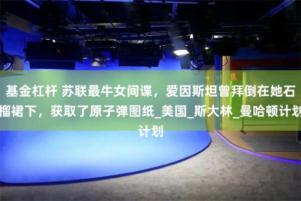 基金杠杆 苏联最牛女间谍，爱因斯坦曾拜倒在她石榴裙下，获取了原子弹图纸_美国_斯大林_曼哈顿计划