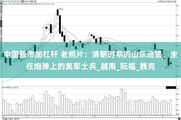 中国股市加杠杆 老照片：清朝时期的山东巡警，坐在炮弹上的美军士兵_越南_阮福_魏克