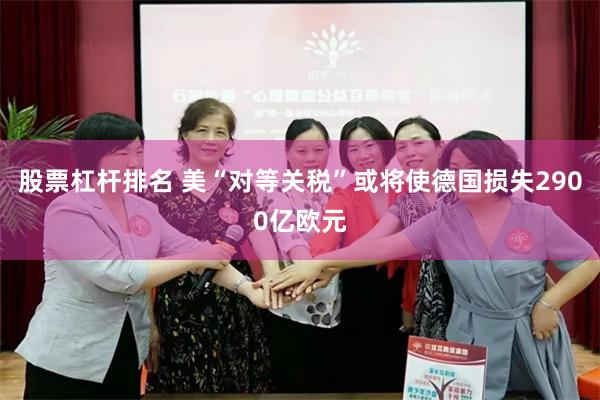 股票杠杆排名 美“对等关税”或将使德国损失2900亿欧元
