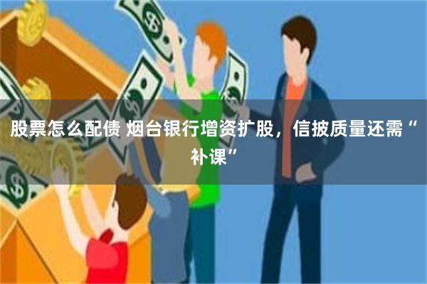 股票怎么配债 烟台银行增资扩股，信披质量还需“补课”