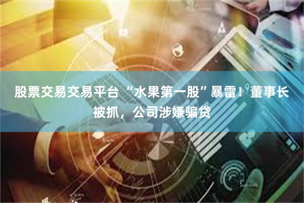 股票交易交易平台 “水果第一股”暴雷！董事长被抓，公司涉嫌骗贷